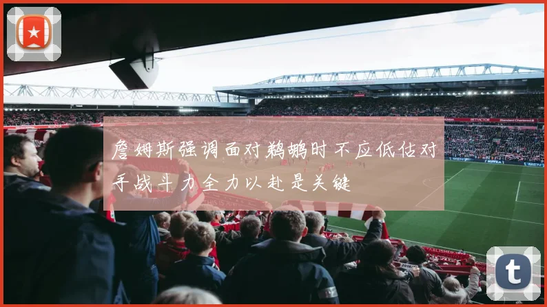 詹姆斯强调面对鹈鹕时不应低估对手战斗力全力以赴是关键