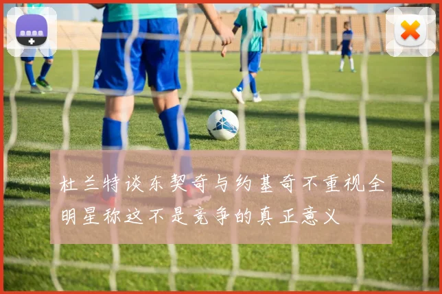 杜兰特谈东契奇与约基奇不重视全明星称这不是竞争的真正意义