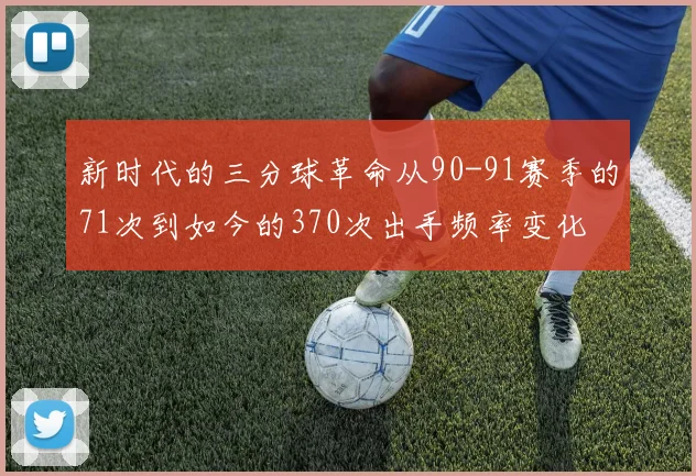 新时代的三分球革命从90-91赛季的71次到如今的370次出手频率变化