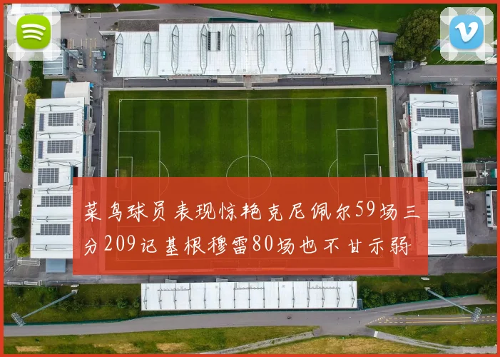 菜鸟球员表现惊艳克尼佩尔59场三分209记基根穆雷80场也不甘示弱