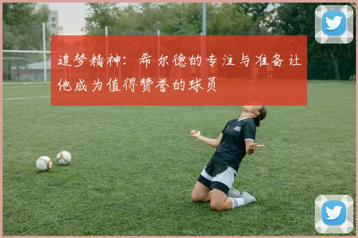 追梦精神：希尔德的专注与准备让他成为值得赞誉的球员