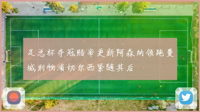 足总杯夺冠赔率更新阿森纳领跑曼城利物浦切尔西紧随其后