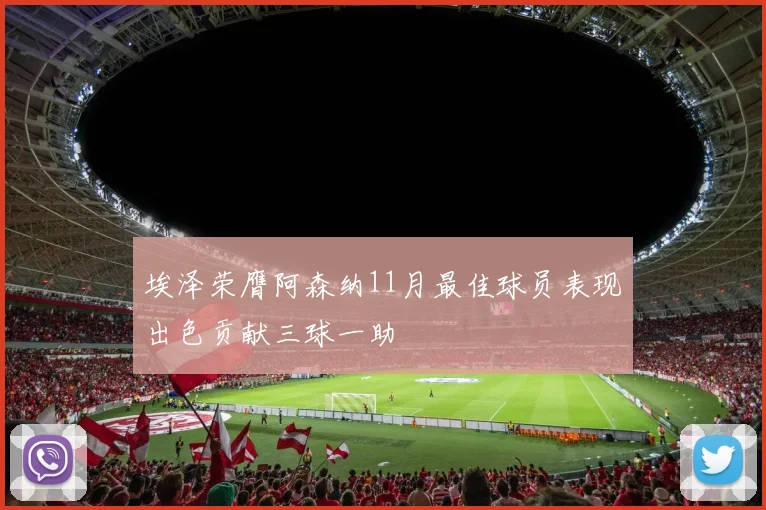 埃泽荣膺阿森纳11月最佳球员表现出色贡献三球一助