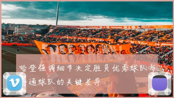 哈登强调细节决定胜负优秀球队与普通球队的关键差异