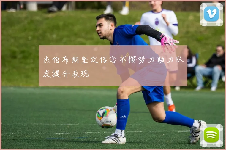杰伦布朗坚定信念不懈努力助力队友提升表现