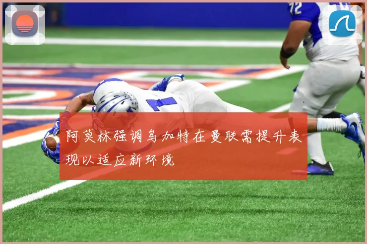 阿莫林强调乌加特在曼联需提升表现以适应新环境