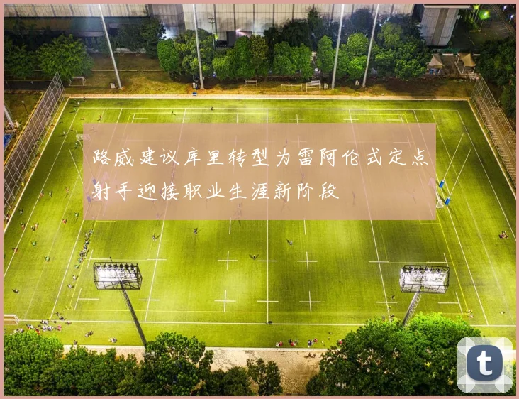 路威建议库里转型为雷阿伦式定点射手迎接职业生涯新阶段