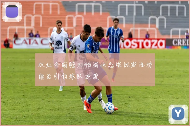 双红会前瞻利物浦状态堪忧斯洛特能否引领球队逆袭