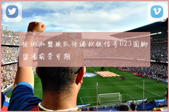 徐彬加盟狼队传递积极信号U23国脚留洋前景可期