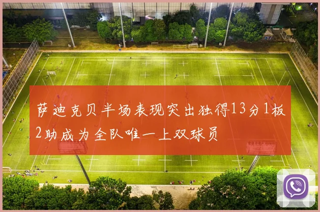 萨迪克贝半场表现突出独得13分1板2助成为全队唯一上双球员