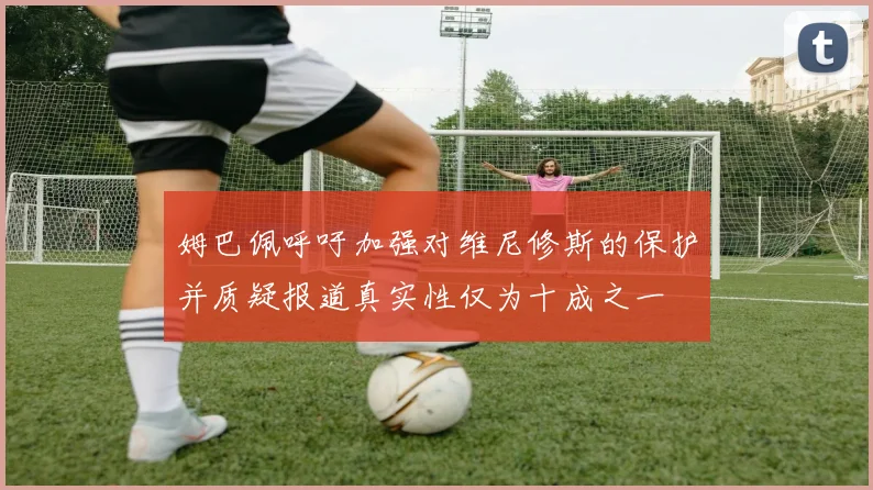 姆巴佩呼吁加强对维尼修斯的保护并质疑报道真实性仅为十成之一