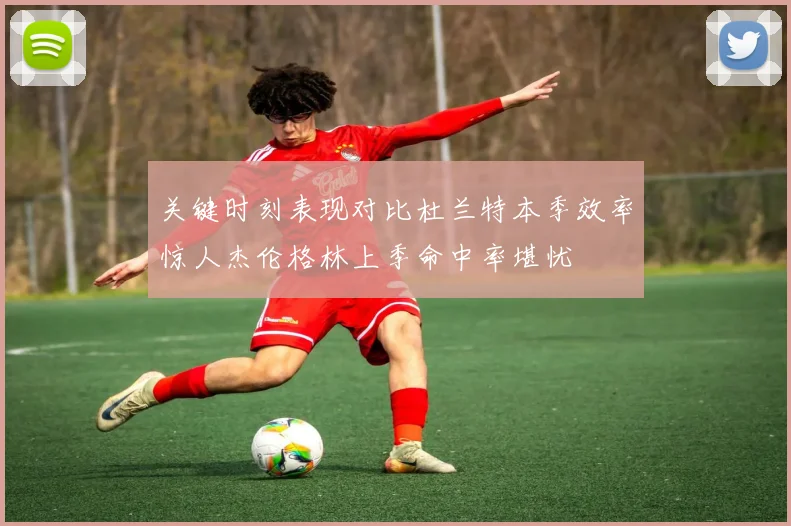 关键时刻表现对比杜兰特本季效率惊人杰伦格林上季命中率堪忧