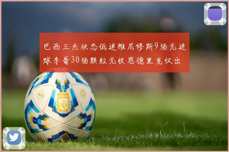 巴西三杰状态低迷维尼修斯9场无进球李哥30场颗粒无收恩德里克仅出场1次