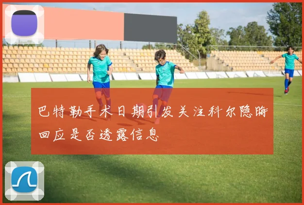 巴特勒手术日期引发关注科尔隐晦回应是否透露信息