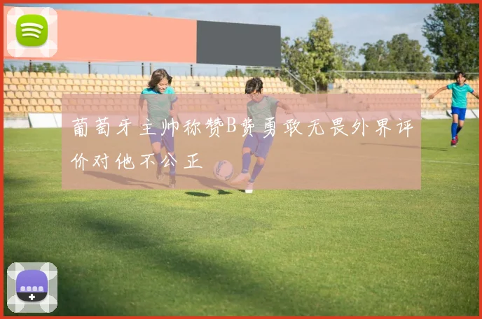 葡萄牙主帅称赞B费勇敢无畏外界评价对他不公正