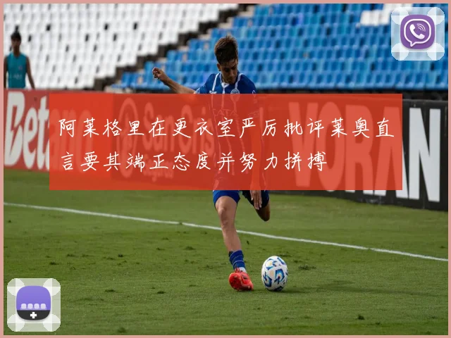 阿莱格里在更衣室严厉批评莱奥直言要其端正态度并努力拼搏