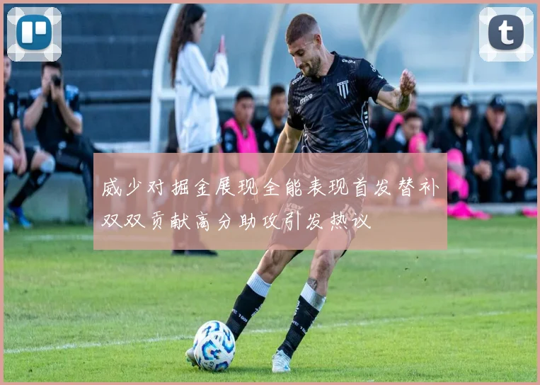 威少对掘金展现全能表现首发替补双双贡献高分助攻引发热议