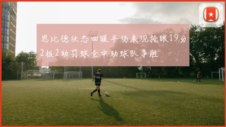 恩比德状态回暖半场表现抢眼19分2板2助罚球全中助球队争胜
