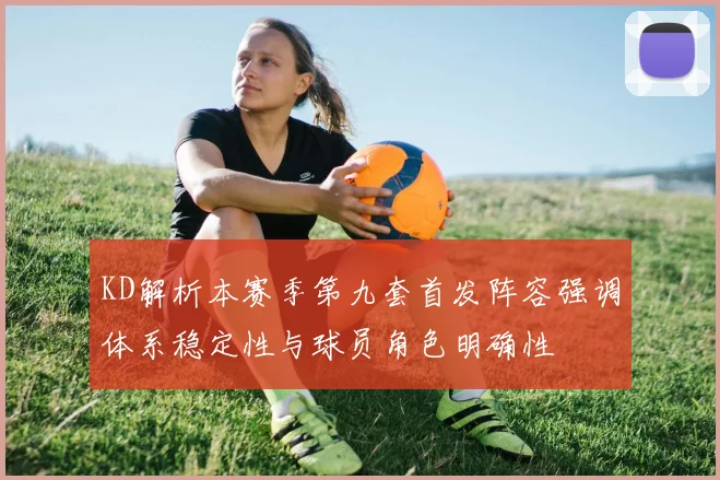 KD解析本赛季第九套首发阵容强调体系稳定性与球员角色明确性