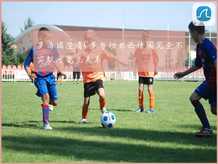 罗马诺澄清C罗与切尔西传闻完全不实双方毫无关系