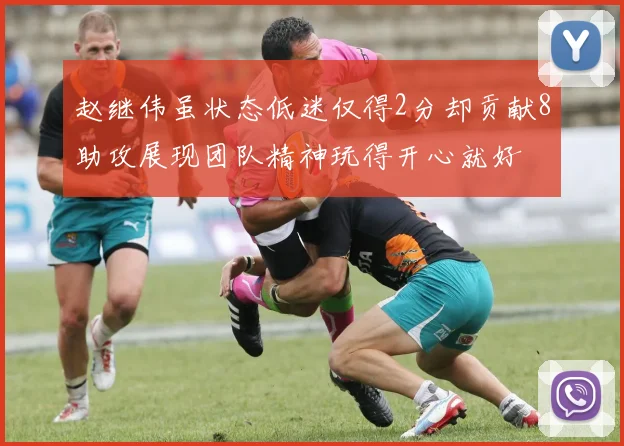 赵继伟虽状态低迷仅得2分却贡献8助攻展现团队精神玩得开心就好