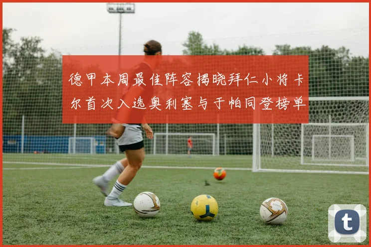 德甲本周最佳阵容揭晓拜仁小将卡尔首次入选奥利塞与于帕同登榜单
