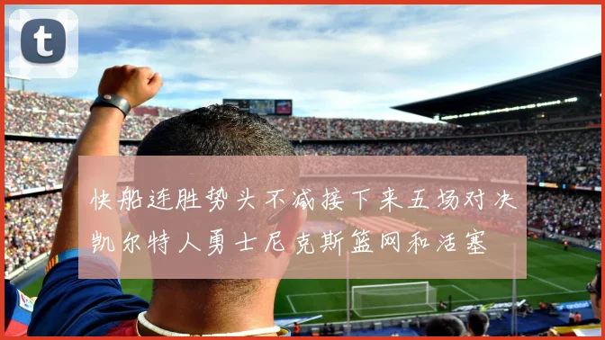 快船连胜势头不减接下来五场对决凯尔特人勇士尼克斯篮网和活塞