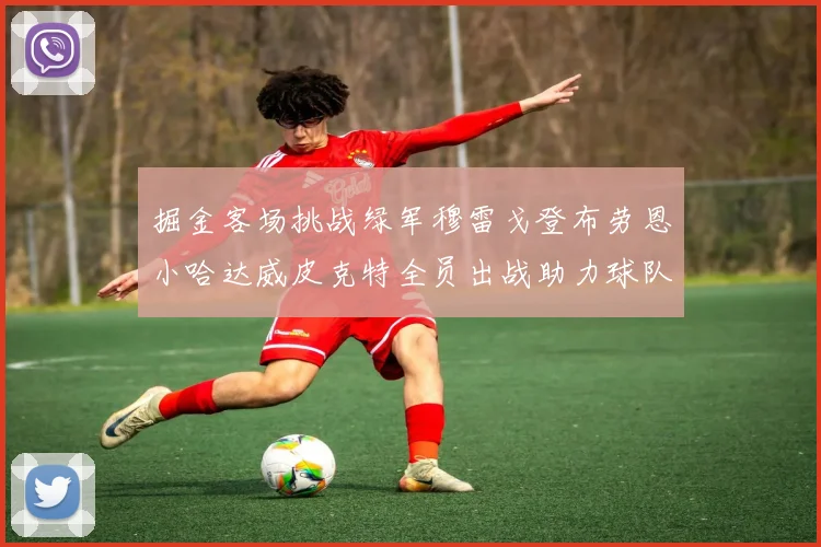 掘金客场挑战绿军穆雷戈登布劳恩小哈达威皮克特全员出战助力球队