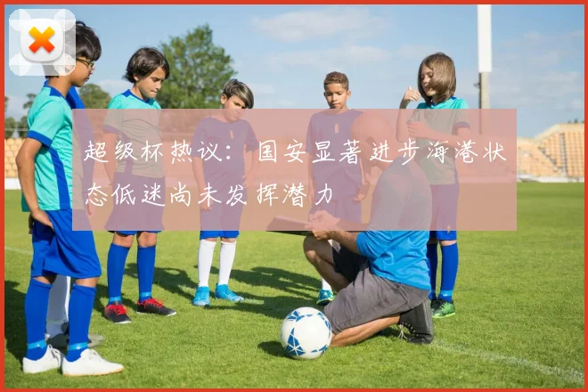 超级杯热议：国安显著进步海港状态低迷尚未发挥潜力