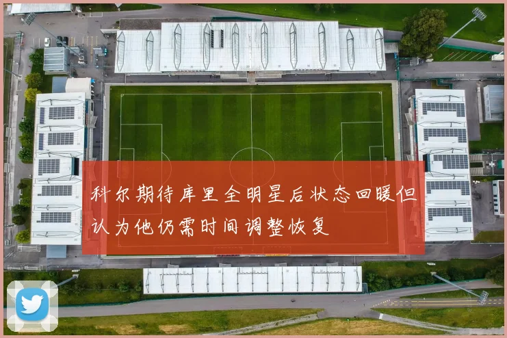 科尔期待库里全明星后状态回暖但认为他仍需时间调整恢复