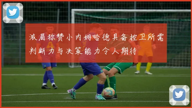 浓眉称赞小内姆哈德具备控卫所需判断力与决策能力令人期待