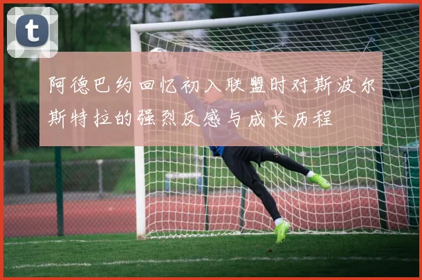 阿德巴约回忆初入联盟时对斯波尔斯特拉的强烈反感与成长历程