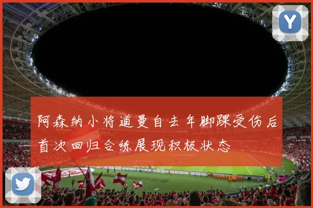 阿森纳小将道曼自去年脚踝受伤后首次回归合练展现积极状态