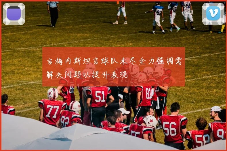 吉梅内斯坦言球队未尽全力强调需解决问题以提升表现