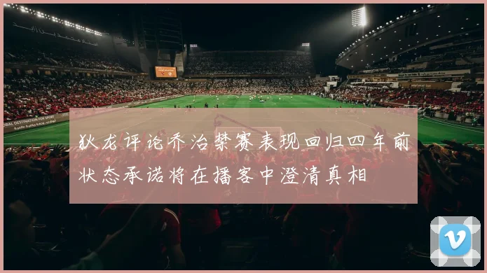 狄龙评论乔治禁赛表现回归四年前状态承诺将在播客中澄清真相
