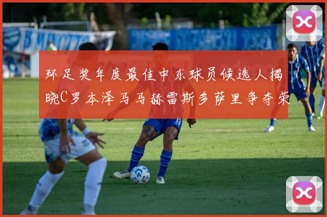 环足奖年度最佳中东球员候选人揭晓C罗本泽马马赫雷斯多萨里争夺荣誉
