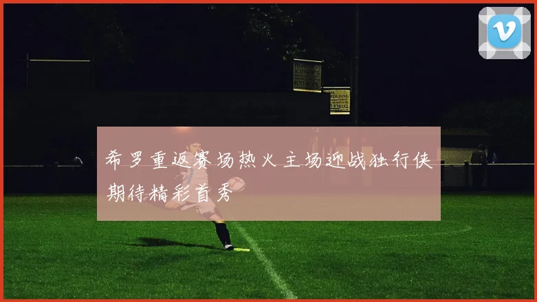 希罗重返赛场热火主场迎战独行侠期待精彩首秀