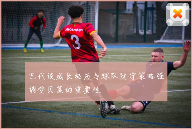 巴代谈成长经历与球队防守策略强调登贝莱的重要性
