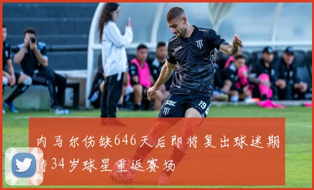 内马尔伤缺646天后即将复出球迷期待34岁球星重返赛场