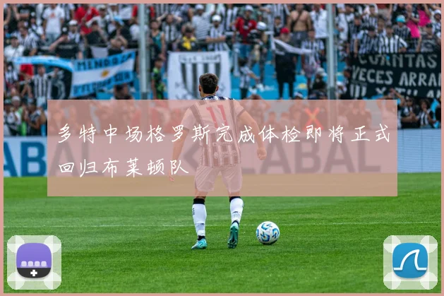 多特中场格罗斯完成体检即将正式回归布莱顿队