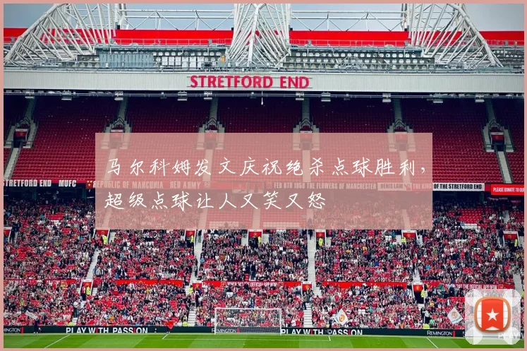 马尔科姆发文庆祝绝杀点球胜利，超级点球让人又笑又怒