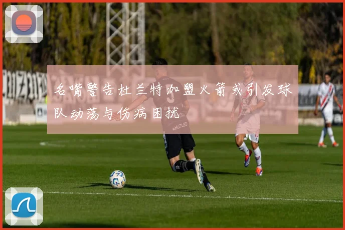 名嘴警告杜兰特加盟火箭或引发球队动荡与伤病困扰