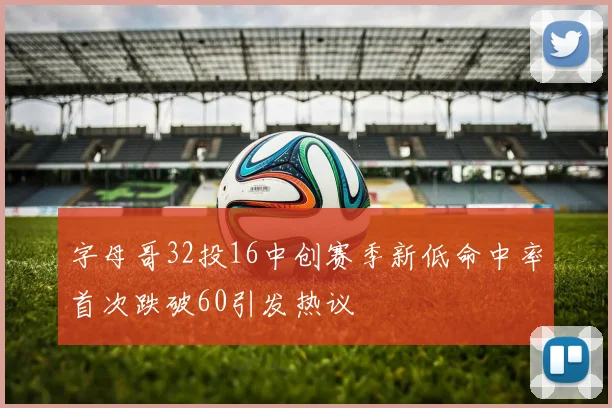 字母哥32投16中创赛季新低命中率首次跌破60引发热议