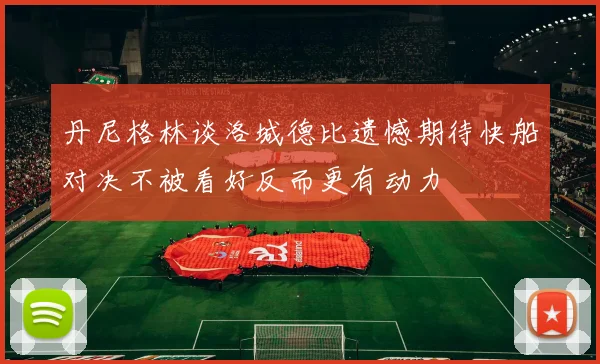 丹尼格林谈洛城德比遗憾期待快船对决不被看好反而更有动力