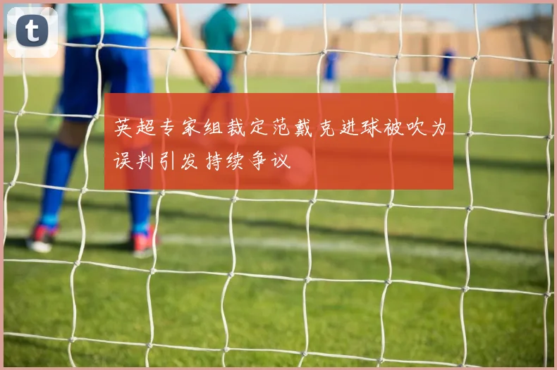 英超专家组裁定范戴克进球被吹为误判引发持续争议
