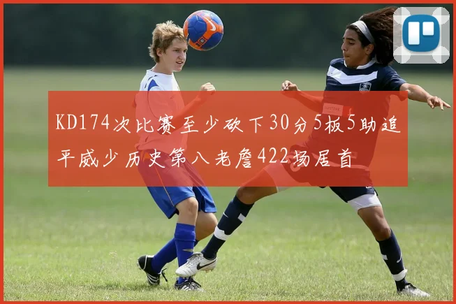 KD174次比赛至少砍下30分5板5助追平威少历史第八老詹422场居首