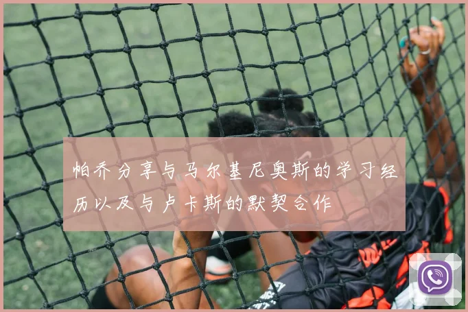 帕乔分享与马尔基尼奥斯的学习经历以及与卢卡斯的默契合作