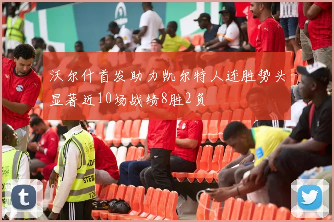 沃尔什首发助力凯尔特人连胜势头显著近10场战绩8胜2负