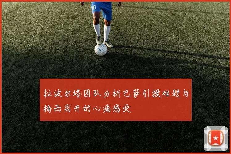 拉波尔塔团队分析巴萨引援难题与梅西离开的心痛感受