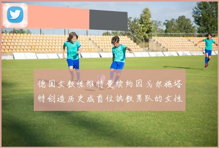 德国女教练维特曼续约因戈尔施塔特创造历史成首位执教男队的女性教练